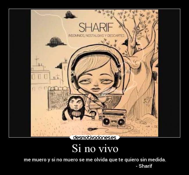 Si no vivo - me muero y si no muero se me olvida que te quiero sin medida.
- Sharif