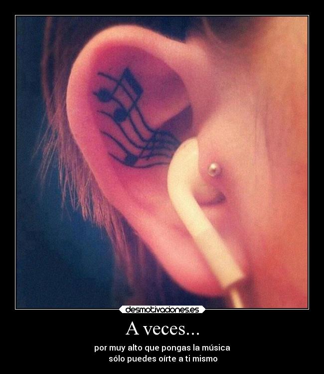 A veces... - por muy alto que pongas la música
sólo puedes oírte a ti mismo