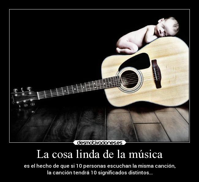 La cosa linda de la música - es el hecho de que si 10 personas escuchan la misma canción,
la canción tendrá 10 significados distintos...