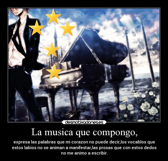 La musica que compongo, - expresa las palabras que mi corazon no puede decir,los vocablos que
estos labios no se animan a manifestar,las prosas que con estos dedos
no me animo a escribir.