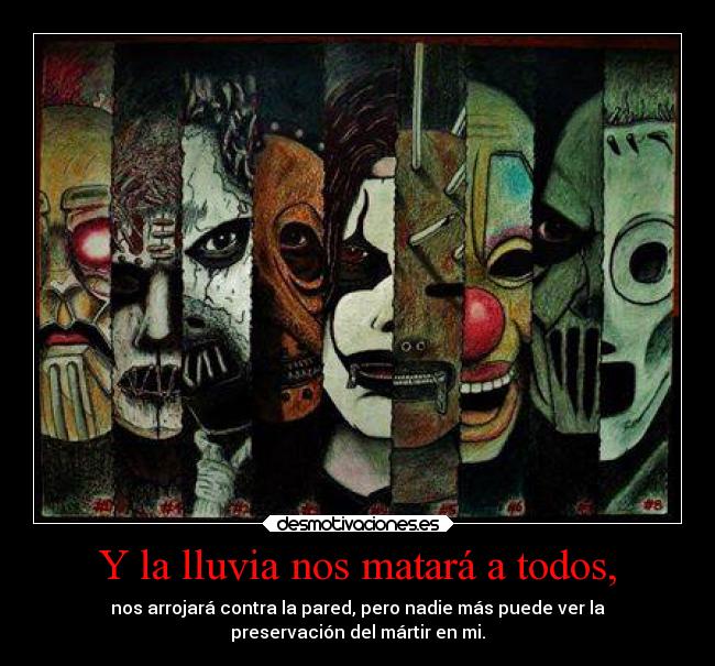 Y la lluvia nos matará a todos, - nos arrojará contra la pared, pero nadie más puede ver la
preservación del mártir en mi.