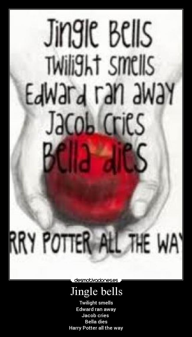 Jingle bells - Twilight smells
Edward ran away
Jacob cries 
Bella dies
Harry Potter all the way