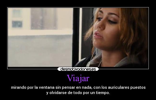 Viajar - mirando por la ventana sin pensar en nada, con los auriculares puestos
y olvidarse de todo por un tiempo.