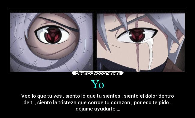 Yo - Veo lo que tu ves , siento lo que tu sientes , siento el dolor dentro
de ti , siento la tristeza que corroe tu corazón , por eso te pido ..
déjame ayudarte ...