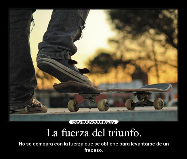 La fuerza del triunfo. - No se compara con la fuerza que se obtiene para levantarse de un
fracaso.
