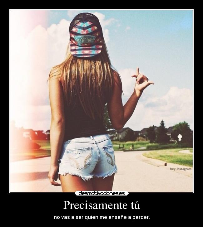 Precisamente tú - no vas a ser quien me enseñe a perder.