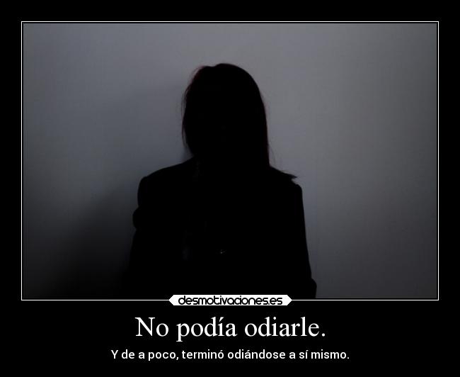 No podía odiarle. - Y de a poco, terminó odiándose a sí mismo.