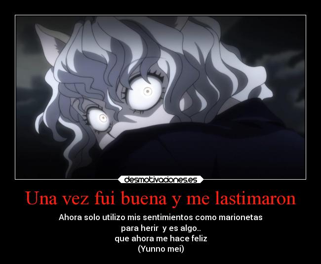 Una vez fui buena y me lastimaron - Ahora solo utilizo mis sentimientos como marionetas
para herir y es algo..
que ahora me hace feliz
(Yunno mei)