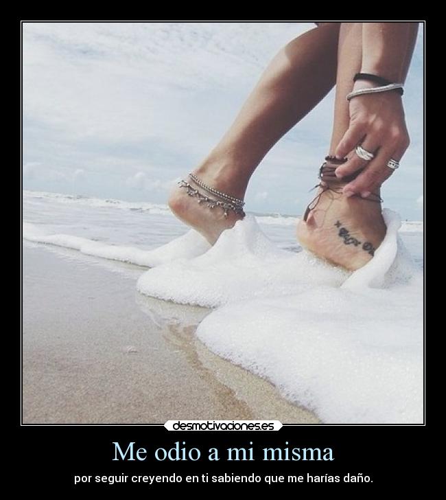 Me odio a mi misma - por seguir creyendo en ti sabiendo que me harías daño.