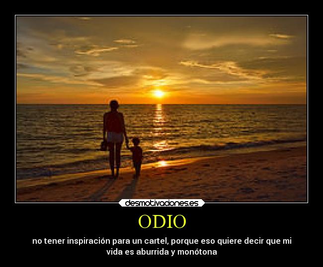 ODIO - no tener inspiración para un cartel, porque eso quiere decir que mi
vida es aburrida y monótona