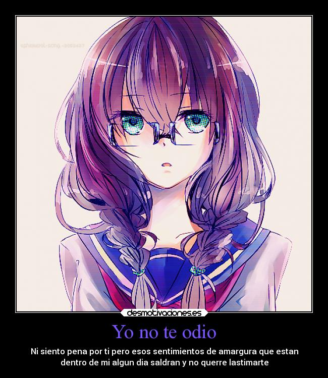 Yo no te odio - Ni siento pena por ti pero esos sentimientos de amargura que estan
dentro de mi algun dia saldran y no querre lastimarte