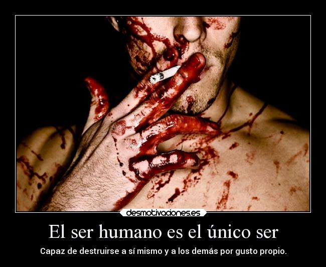 El ser humano es el único ser - Capaz de destruirse a sí mismo y a los demás por gusto propio.