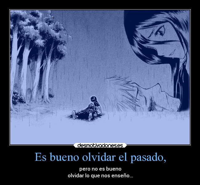 Es bueno olvidar el pasado, - pero no es bueno
olvidar lo que nos enseño...