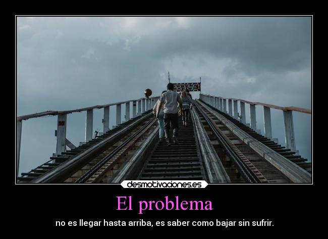 El problema - no es llegar hasta arriba, es saber como bajar sin sufrir.