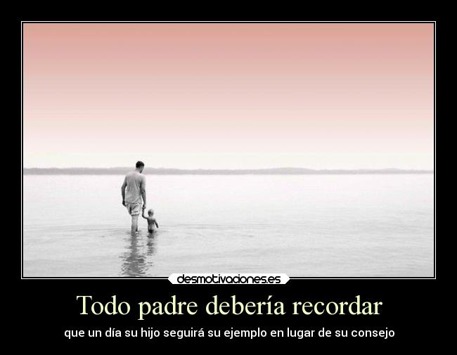 Todo padre debería recordar - que un día su hijo seguirá su ejemplo en lugar de su consejo