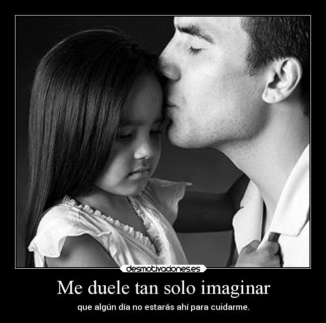 Me duele tan solo imaginar - que algún día no estarás ahí para cuidarme.