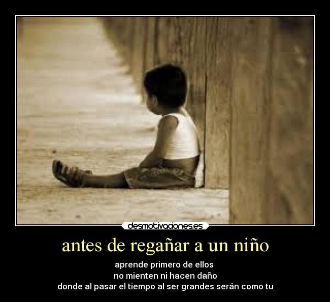 antes de regañar a un niño - aprende primero de ellos
no mienten ni hacen daño
donde al pasar el tiempo al ser grandes serán como tu