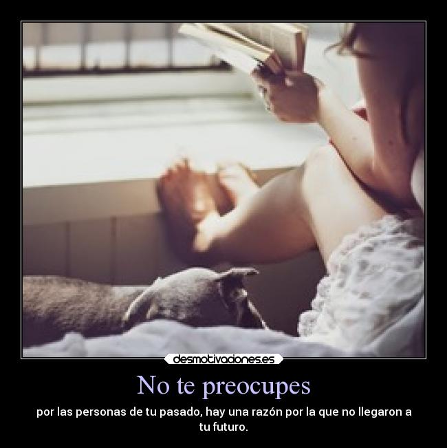 No te preocupes - por las personas de tu pasado, hay una razón por la que no llegaron a
tu futuro.