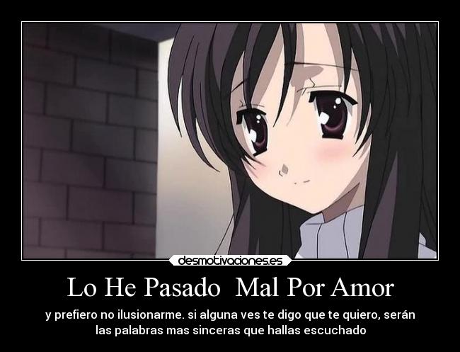 Lo He Pasado Mal Por Amor - y prefiero no ilusionarme. si alguna ves te digo que te quiero, serán
las palabras mas sinceras que hallas escuchado