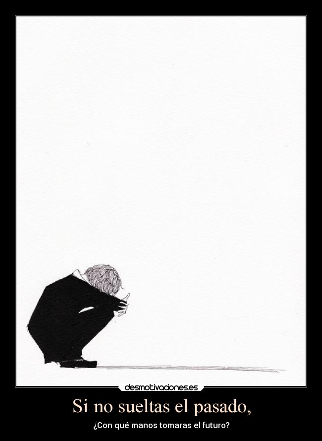 Si no sueltas el pasado, - ¿Con qué manos tomaras el futuro?