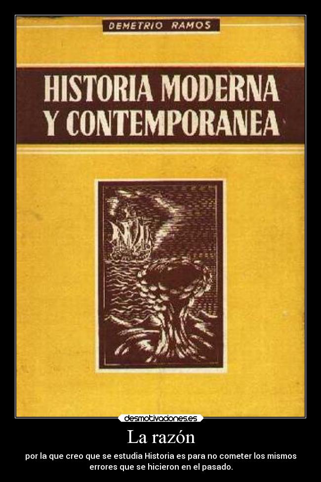 La razón - por la que creo que se estudia Historia es para no cometer los mismos
errores que se hicieron en el pasado.