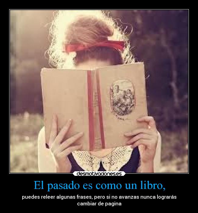 El pasado es como un libro, - puedes releer algunas frases, pero si no avanzas nunca lograrás
cambiar de pagina