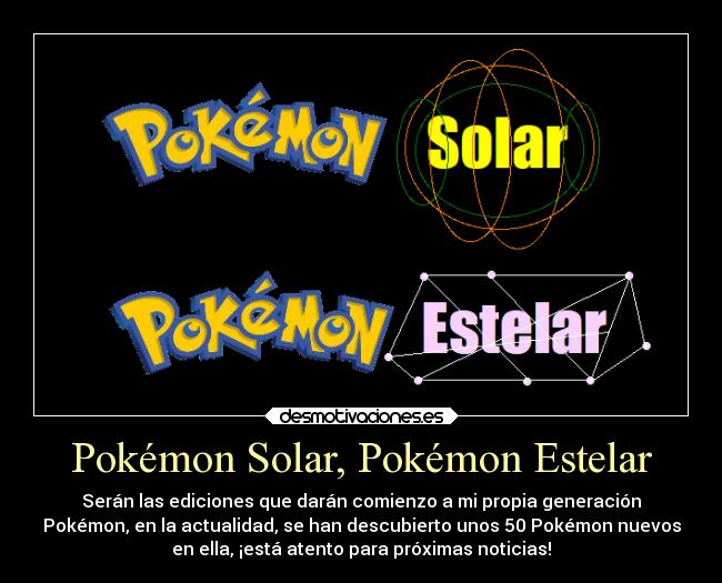 Pokémon Solar, Pokémon Estelar - Serán las ediciones que darán comienzo a mi propia generación
Pokémon, en la actualidad, se han descubierto unos 50 Pokémon nuevos
en ella, ¡está atento para próximas noticias!