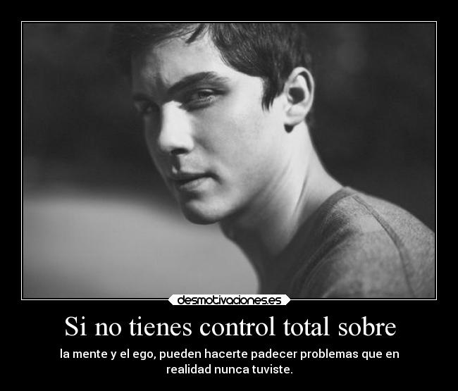 Si no tienes control total sobre - la mente y el ego, pueden hacerte padecer problemas que en
realidad nunca tuviste.