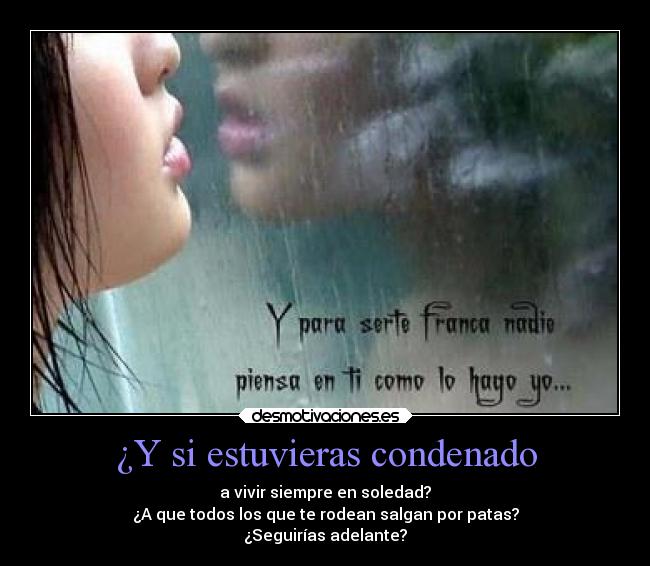 ¿Y si estuvieras condenado - a vivir siempre en soledad?
¿A que todos los que te rodean salgan por patas?
¿Seguirías adelante?