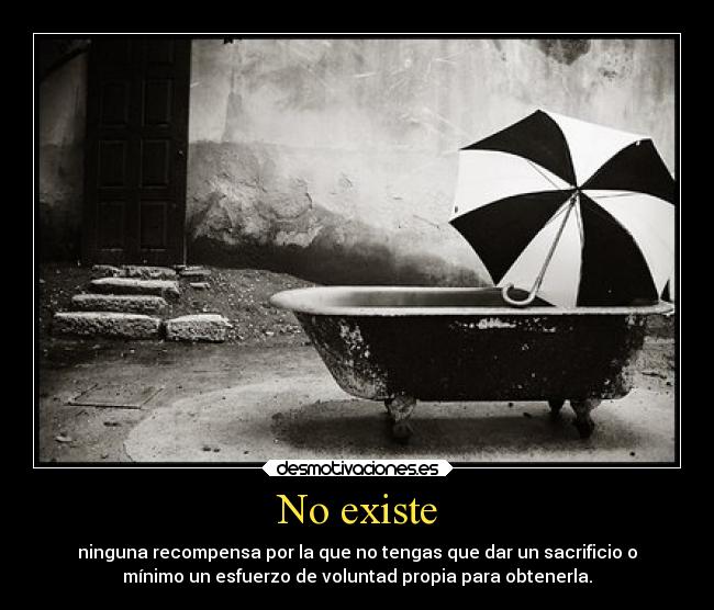 No existe - ninguna recompensa por la que no tengas que dar un sacrificio o
mínimo un esfuerzo de voluntad propia para obtenerla.