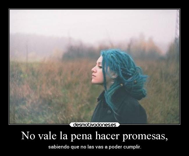 No vale la pena hacer promesas, -