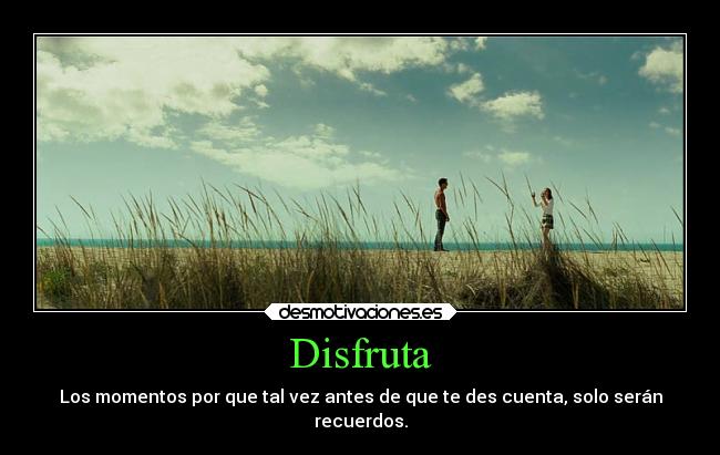 Disfruta - Los momentos por que tal vez antes de que te des cuenta, solo serán
recuerdos.