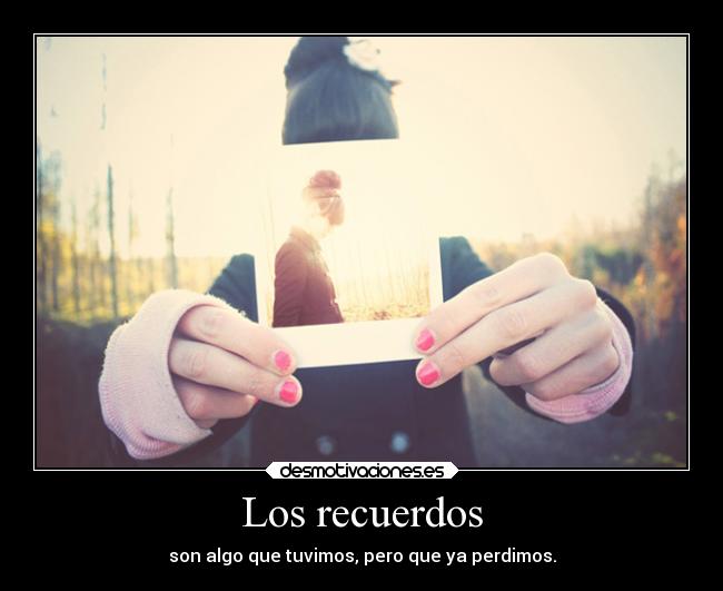 Los recuerdos - son algo que tuvimos, pero que ya perdimos.
