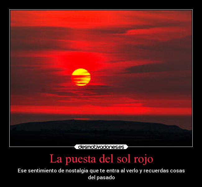 La puesta del sol rojo - Ese sentimiento de nostalgia que te entra al verlo y recuerdas cosas
del pasado