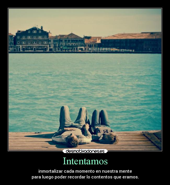 Intentamos - inmortalizar cada momento en nuestra mente
para luego poder recordar lo contentos que eramos.