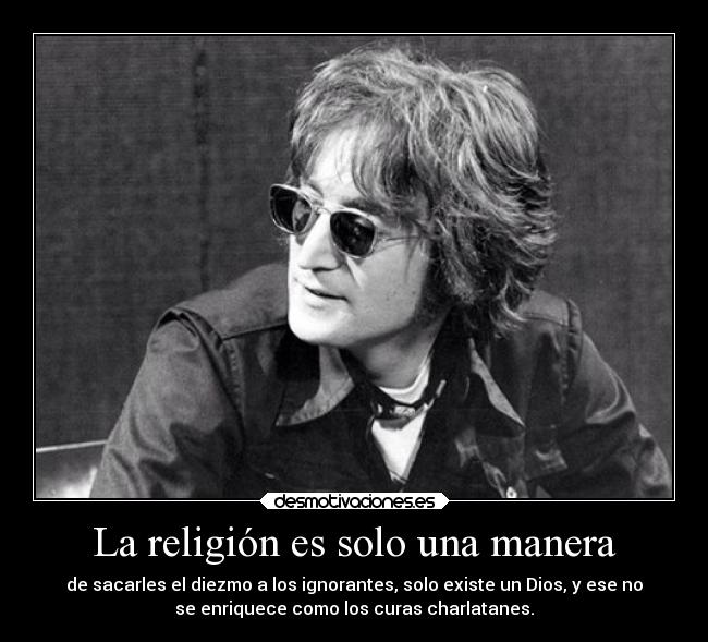 La religión es solo una manera - de sacarles el diezmo a los ignorantes, solo existe un Dios, y ese no
se enriquece como los curas charlatanes.