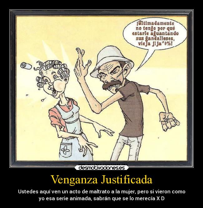 Venganza Justificada - Ustedes aquí ven un acto de maltrato a la mujer, pero si vieron como
yo esa serie animada, sabrán que se lo merecía X D