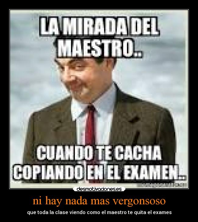 ni hay nada mas vergonsoso - que toda la clase viendo como el maestro te quita el exames