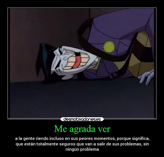 Me agrada ver - a la gente riendo incluso en sus peores momentos, porque significa,
que están totalmente seguros que van a salir de sus problemas, sin
ningún problema