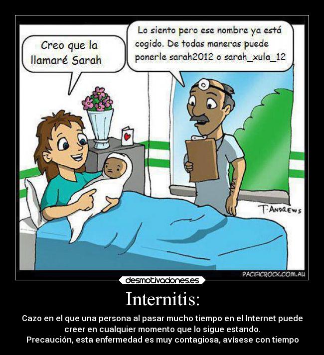Internitis: - Cazo en el que una persona al pasar mucho tiempo en el Internet puede
creer en cualquier momento que lo sigue estando.
Precaución, esta enfermedad es muy contagiosa, avísese con tiempo