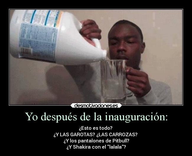 Yo después de la inauguración: - ¿Esto es todo? 
¿Y LAS GAROTAS? ¿LAS CARROZAS? 
¿Y los pantalones de Pitbull?
¿Y Shakira con el lalala?