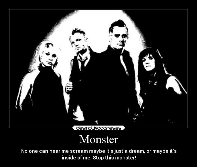 Monster - No one can hear me scream maybe its just a dream, or maybe its
inside of me. Stop this monster!