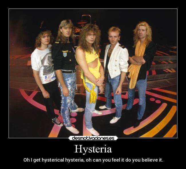 Hysteria - Oh I get hysterical hysteria, oh can you feel it do you believe it.