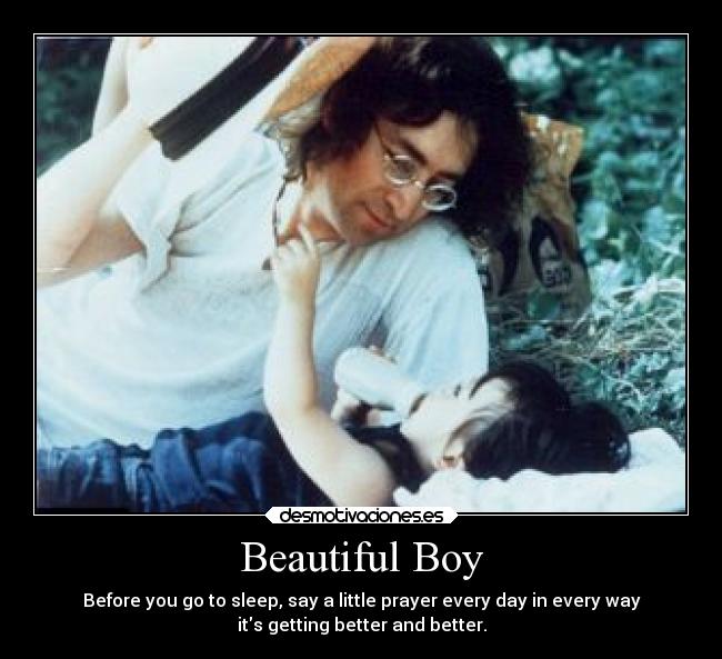 Beautiful Boy - Before you go to sleep, say a little prayer every day in every way
its getting better and better.