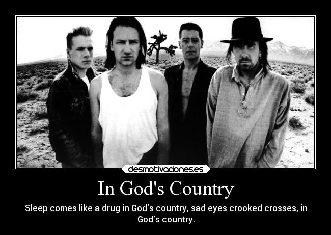 In Gods Country - Sleep comes like a drug in Gods country, sad eyes crooked crosses, in
Gods country.