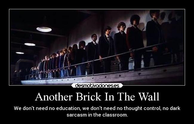 Another Brick In The Wall - We dont need no education, we dont need no thought control, no dark
sarcasm in the classroom.