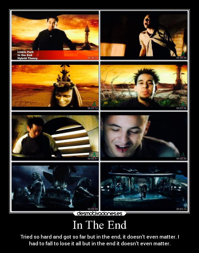 In The End - Tried so hard and got so far but in the end, it doesnt even matter. I
had to fall to lose it all but in the end it doesnt even matter.