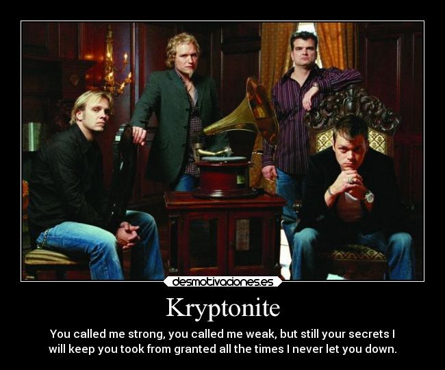 Kryptonite - You called me strong, you called me weak, but still your secrets I
will keep you took from granted all the times I never let you down.
