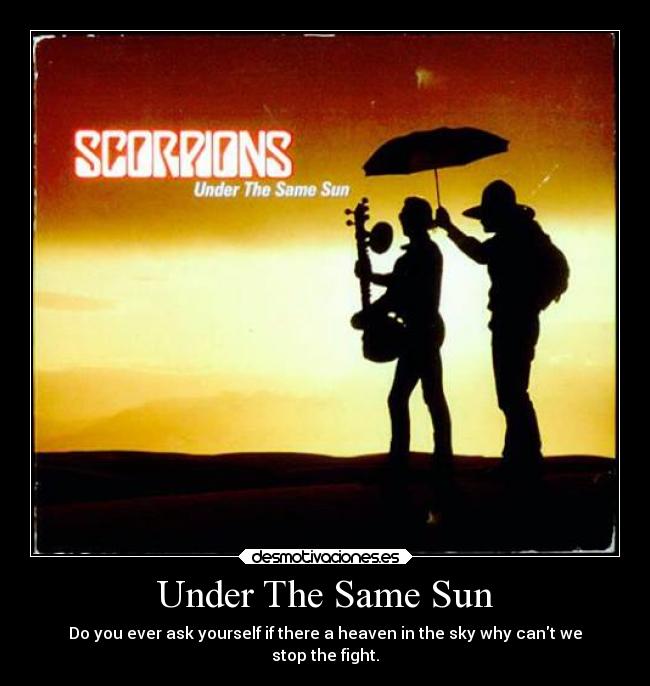 Under The Same Sun - Do you ever ask yourself if there a heaven in the sky why cant we
stop the fight.