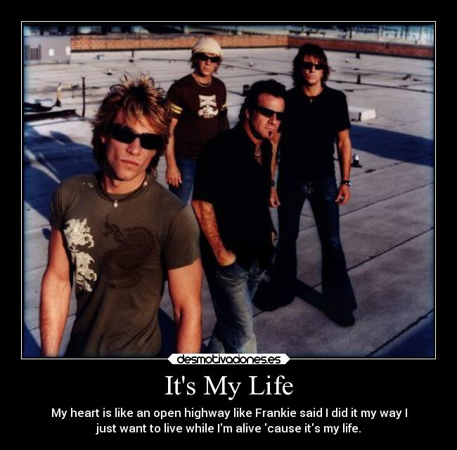 Its My Life - My heart is like an open highway like Frankie said I did it my way I
just want to live while Im alive cause its my life.
